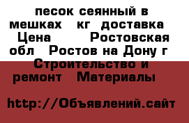 песок сеянный в мешках 43кг. доставка. › Цена ­ 35 - Ростовская обл., Ростов-на-Дону г. Строительство и ремонт » Материалы   
